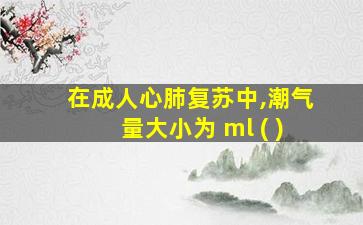 在成人心肺复苏中,潮气量大小为 ml ( )